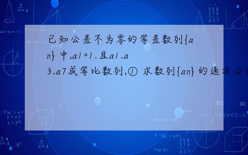 已知公差不为零的等差数列{an}中,a1=1.且a1.a3.a7成等比数列,① 求数列{an}的通项公式.