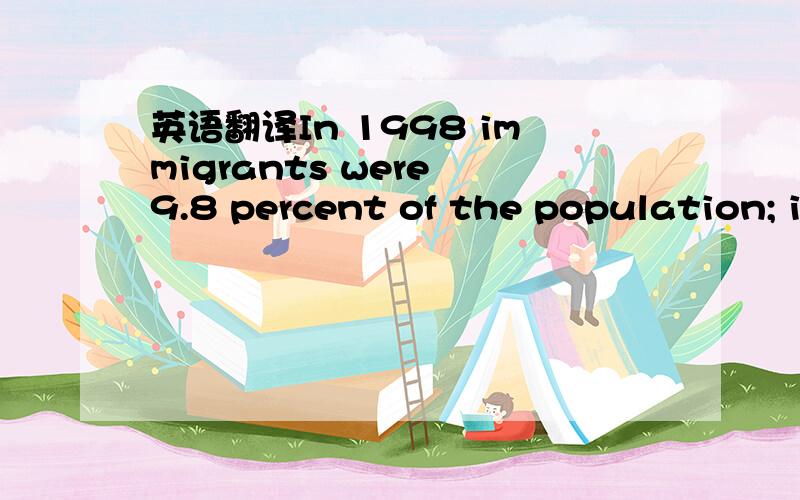 英语翻译In 1998 immigrants were 9.8 percent of the population; i