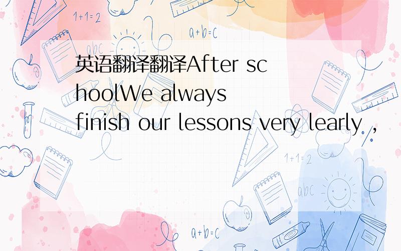 英语翻译翻译After schoolWe always finish our lessons very learly ,