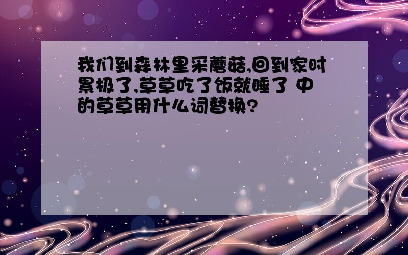 我们到森林里采蘑菇,回到家时累极了,草草吃了饭就睡了 中的草草用什么词替换?