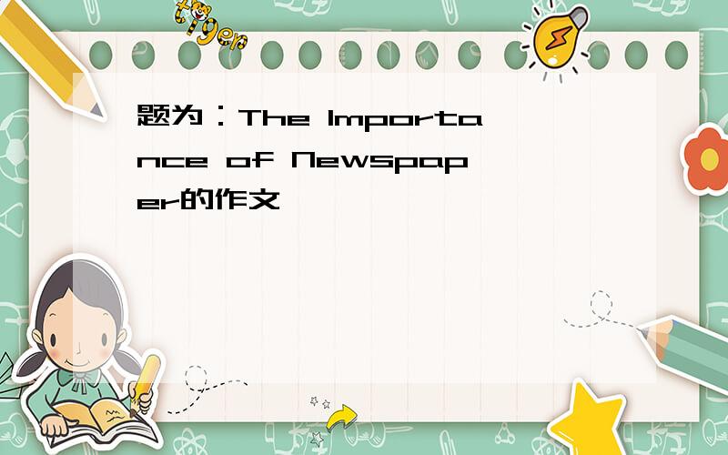 题为：The Importance of Newspaper的作文