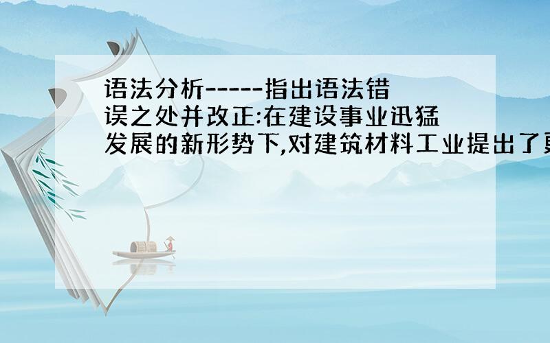 语法分析-----指出语法错误之处并改正:在建设事业迅猛发展的新形势下,对建筑材料工业提出了更高的要求?