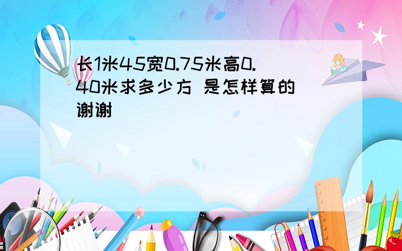 长1米45宽0.75米高0.40米求多少方 是怎样算的 谢谢