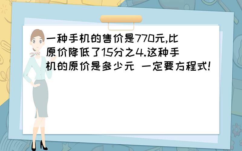 一种手机的售价是770元,比原价降低了15分之4.这种手机的原价是多少元 一定要方程式!