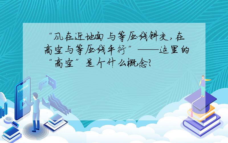 “风在近地面与等压线斜交,在高空与等压线平行”——这里的“高空”是个什么概念?