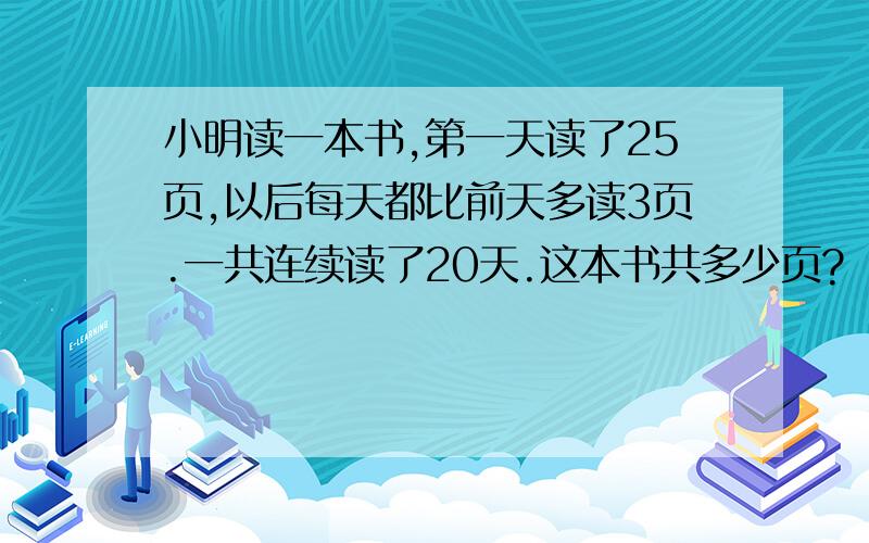 小明读一本书,第一天读了25页,以后每天都比前天多读3页.一共连续读了20天.这本书共多少页?