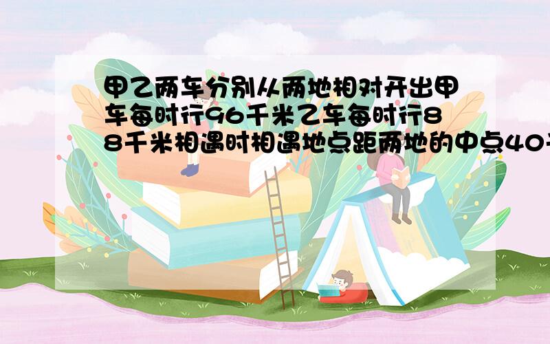 甲乙两车分别从两地相对开出甲车每时行96千米乙车每时行88千米相遇时相遇地点距两地的中点40千米