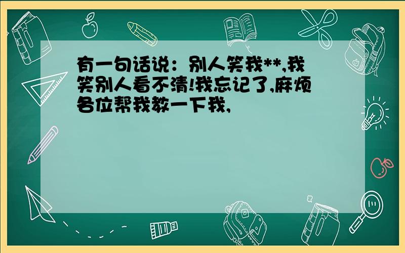 有一句话说：别人笑我**,我笑别人看不清!我忘记了,麻烦各位帮我教一下我,