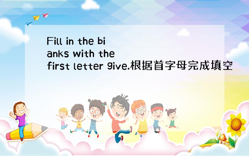 Fill in the bianks with the first letter give.根据首字母完成填空