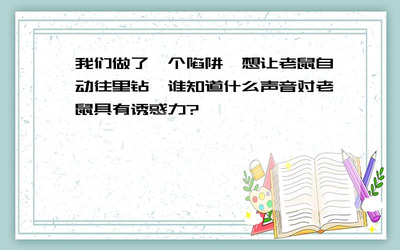 我们做了一个陷阱,想让老鼠自动往里钻,谁知道什么声音对老鼠具有诱惑力?