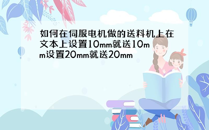 如何在伺服电机做的送料机上在文本上设置10mm就送10mm设置20mm就送20mm