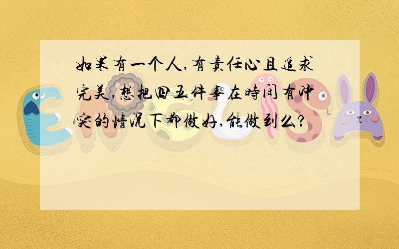 如果有一个人,有责任心且追求完美,想把四五件事在时间有冲突的情况下都做好,能做到么?