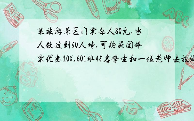 某旅游景区门票每人80元,当人数达到50人时,可购买团体票优惠10%,601班45名学生和一位老师去旅游