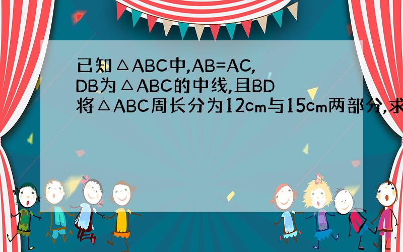 已知△ABC中,AB=AC,DB为△ABC的中线,且BD将△ABC周长分为12cm与15cm两部分,求各三角形各边长 快