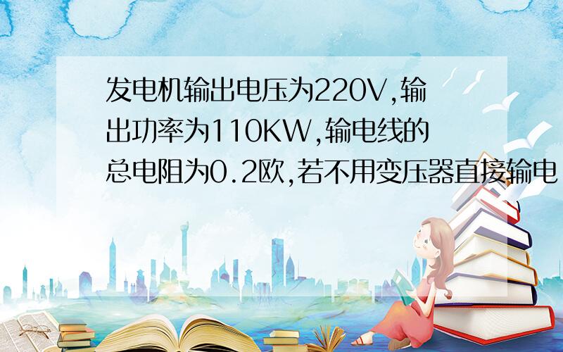 发电机输出电压为220V,输出功率为110KW,输电线的总电阻为0.2欧,若不用变压器直接输电,输电线上损失电压为多少?