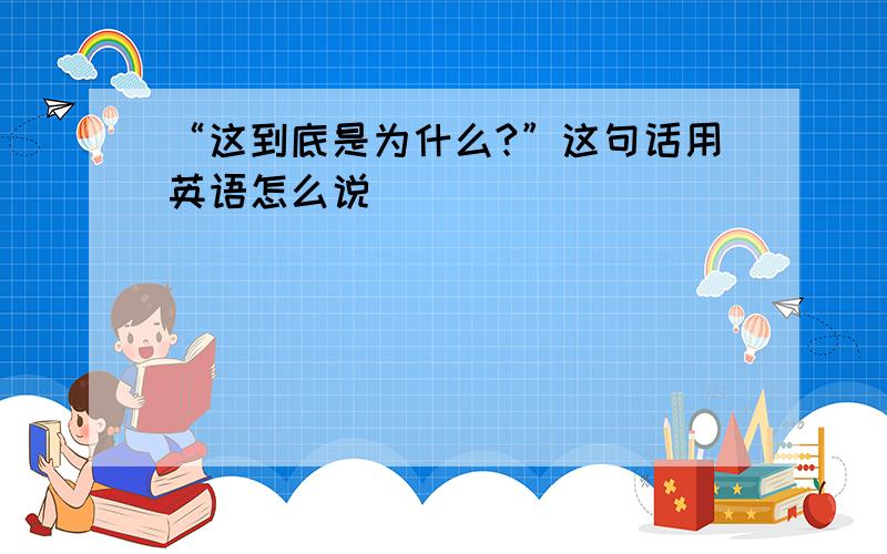 “这到底是为什么?”这句话用英语怎么说