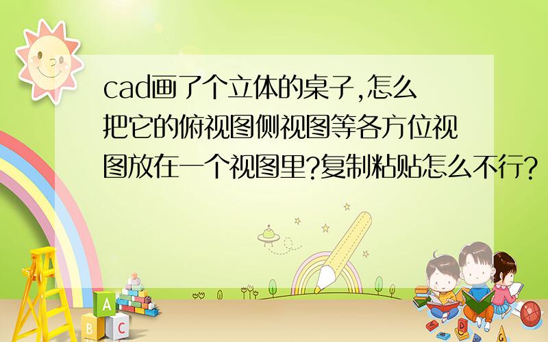 cad画了个立体的桌子,怎么把它的俯视图侧视图等各方位视图放在一个视图里?复制粘贴怎么不行?