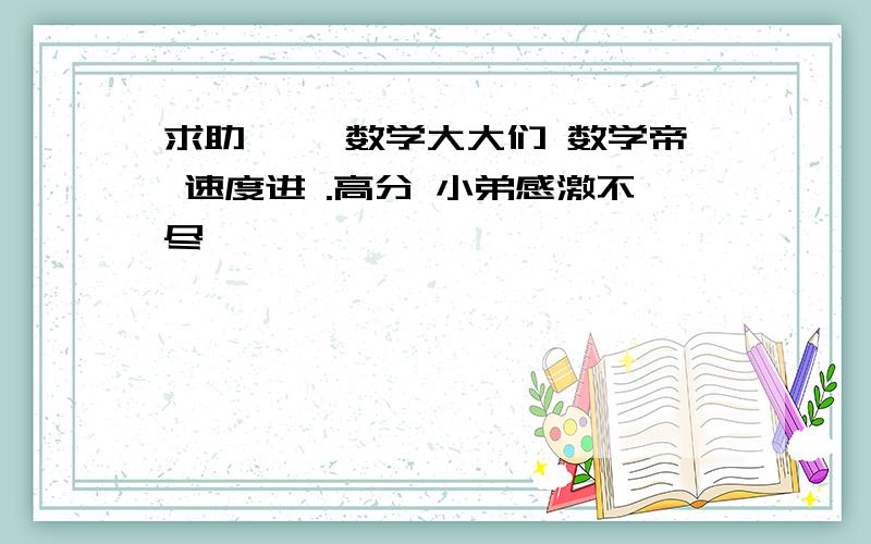 求助 、、数学大大们 数学帝 速度进 .高分 小弟感激不尽