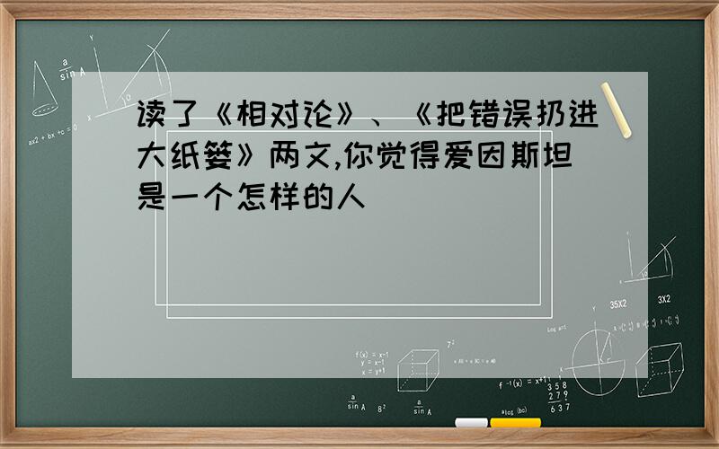 读了《相对论》、《把错误扔进大纸篓》两文,你觉得爱因斯坦是一个怎样的人