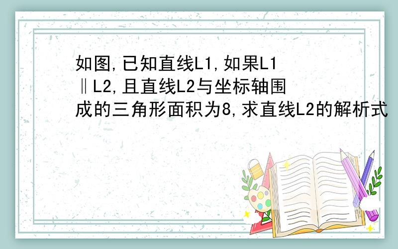 如图,已知直线L1,如果L1‖L2,且直线L2与坐标轴围成的三角形面积为8,求直线L2的解析式