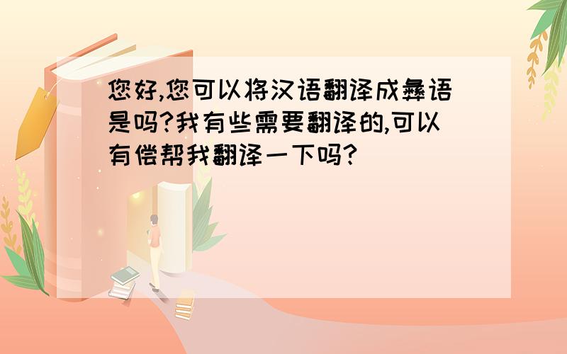 您好,您可以将汉语翻译成彝语是吗?我有些需要翻译的,可以有偿帮我翻译一下吗?