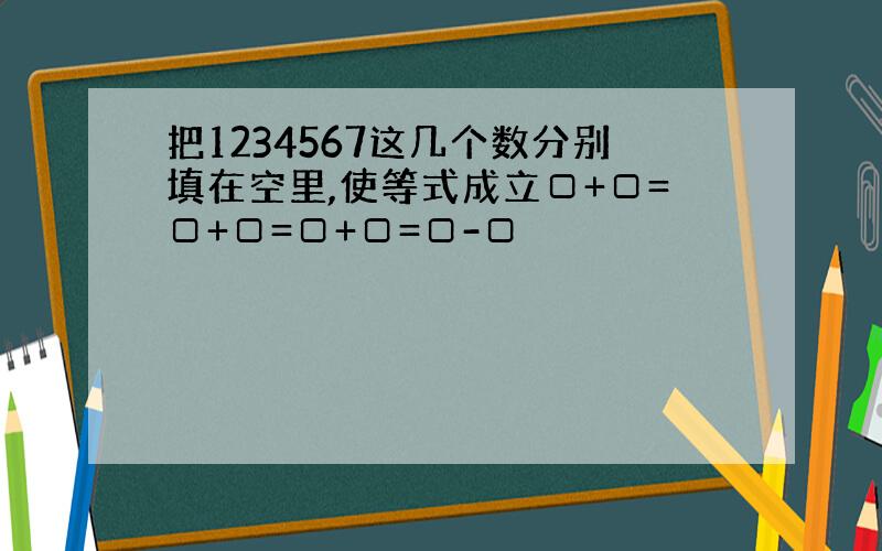 把1234567这几个数分别填在空里,使等式成立□+□=□+□=□+□=□-□