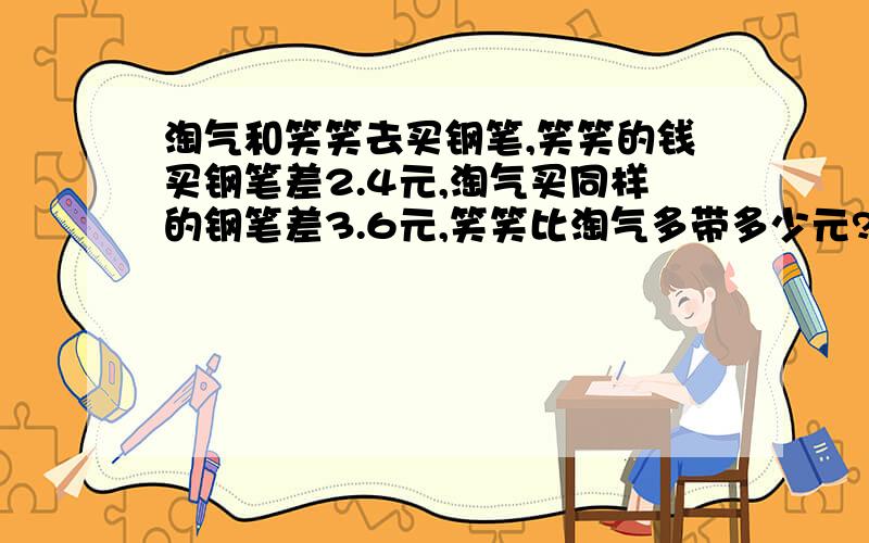 淘气和笑笑去买钢笔,笑笑的钱买钢笔差2.4元,淘气买同样的钢笔差3.6元,笑笑比淘气多带多少元?