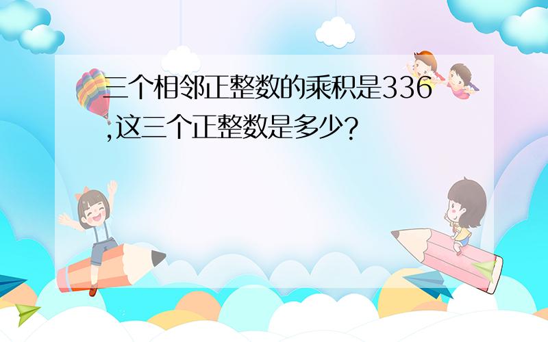 三个相邻正整数的乘积是336,这三个正整数是多少?