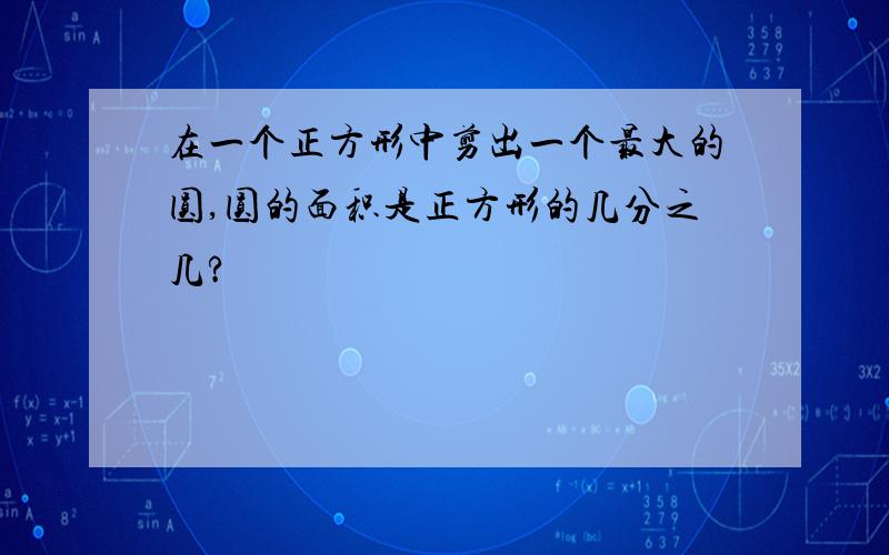 在一个正方形中剪出一个最大的圆,圆的面积是正方形的几分之几?