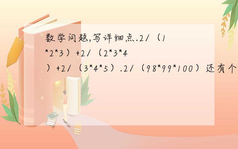 数学问题,写详细点.2/（1*2*3）+2/（2*3*4）+2/（3*4*5）.2/（98*99*100）还有个问题。如