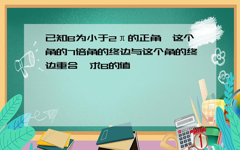 已知B为小于2π的正角,这个角的7倍角的终边与这个角的终边重合,求B的值