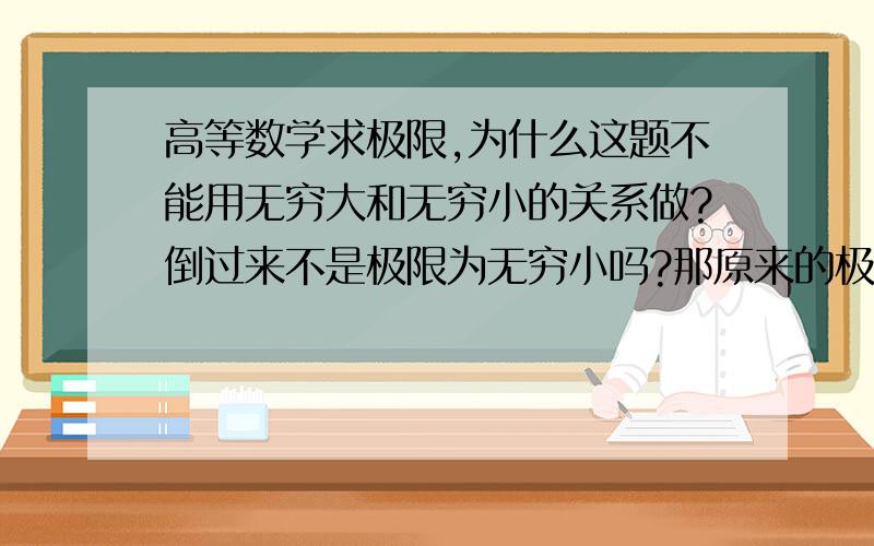 高等数学求极限,为什么这题不能用无穷大和无穷小的关系做?倒过来不是极限为无穷小吗?那原来的极限应该是无穷大啊!