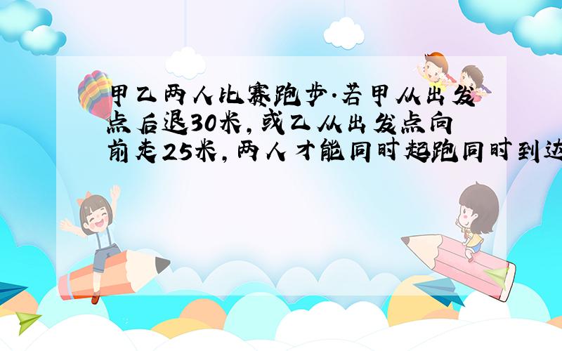 甲乙两人比赛跑步．若甲从出发点后退30米，或乙从出发点向前走25米，两人才能同时起跑同时到达终点，甲的速度是乙的几倍？