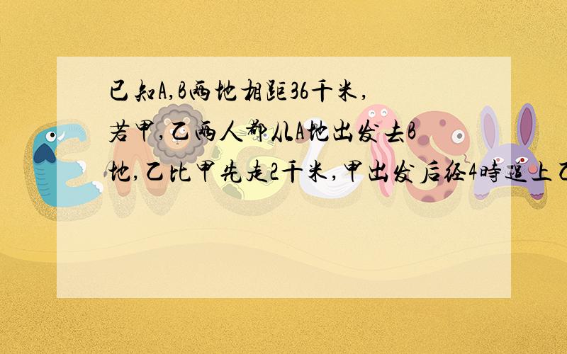 已知A,B两地相距36千米,若甲,乙两人都从A地出发去B地,乙比甲先走2千米,甲出发后经4时追上乙；若甲,乙分别从A,B