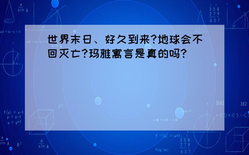 世界末日、好久到来?地球会不回灭亡?玛雅寓言是真的吗?