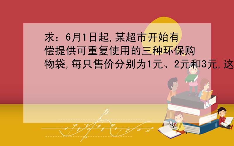 求：6月1日起,某超市开始有偿提供可重复使用的三种环保购物袋,每只售价分别为1元、2元和3元,这三种环保