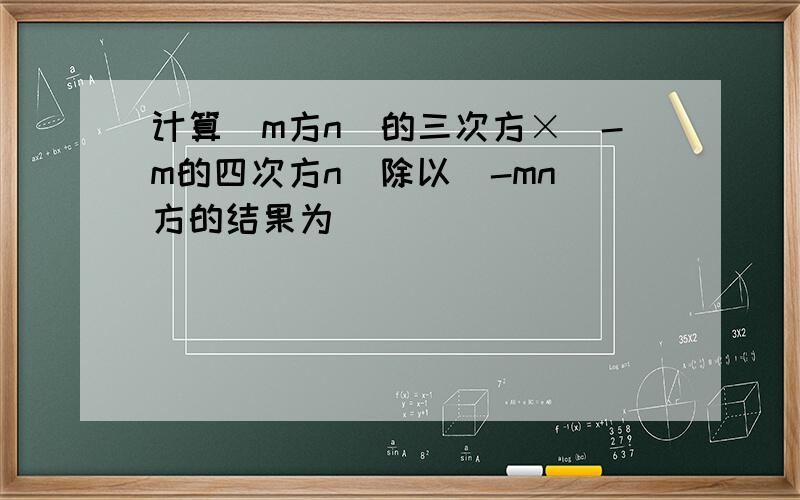 计算(m方n)的三次方×(-m的四次方n)除以(-mn)方的结果为