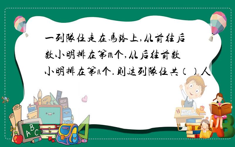 一列队伍走在马路上,从前往后数小明排在第m个,从后往前数小明排在第n个.则这列队伍共（）人