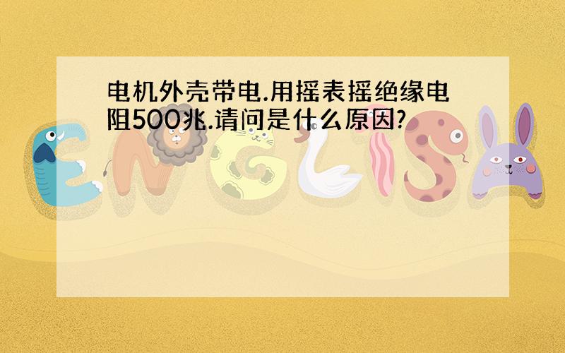 电机外壳带电.用摇表摇绝缘电阻500兆.请问是什么原因?