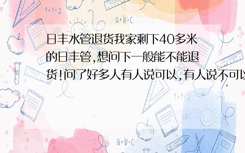 日丰水管退货我家剩下40多米的日丰管,想问下一般能不能退货!问了好多人有人说可以,有人说不可以!店家坚持说要折旧价!18