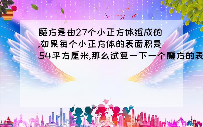 魔方是由27个小正方体组成的,如果每个小正方体的表面积是54平方厘米,那么试算一下一个魔方的表面积?