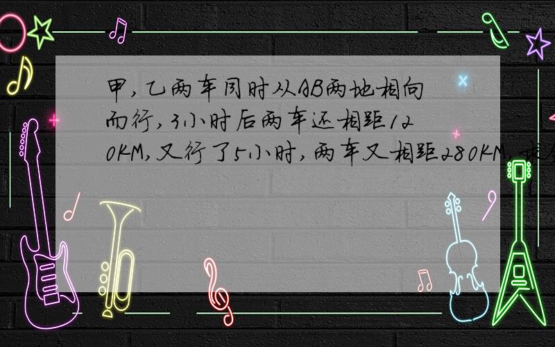 甲,乙两车同时从AB两地相向而行,3小时后两车还相距120KM,又行了5小时,两车又相距280KM,求全程.