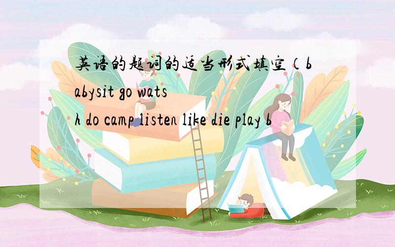 英语的题词的适当形式填空（babysit go watsh do camp listen like die play b