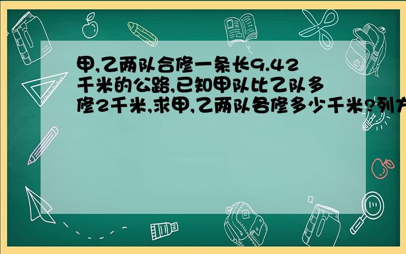 甲,乙两队合修一条长9.42千米的公路,已知甲队比乙队多修2千米,求甲,乙两队各修多少千米?列方程解.请帮我解答,