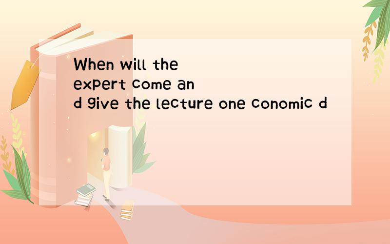 When will the expert come and give the lecture one conomic d