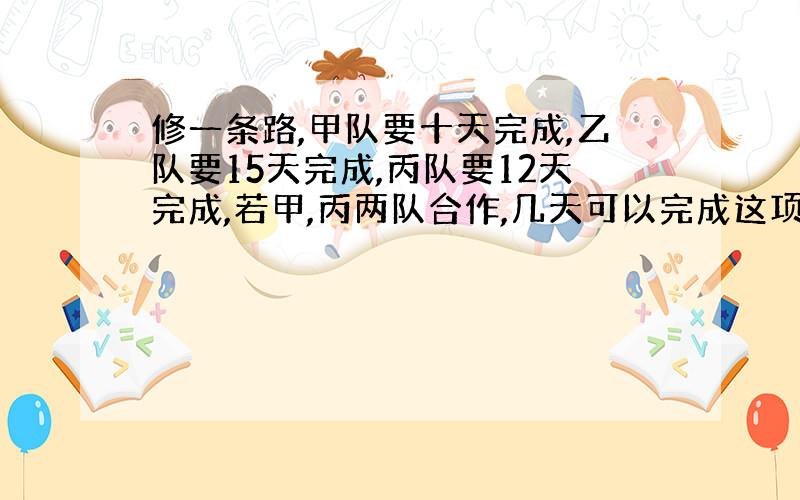 修一条路,甲队要十天完成,乙队要15天完成,丙队要12天完成,若甲,丙两队合作,几天可以完成这项工作?