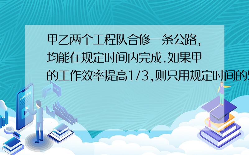 甲乙两个工程队合修一条公路,均能在规定时间内完成.如果甲的工作效率提高1/3,则只用规定时间的5/6即可完