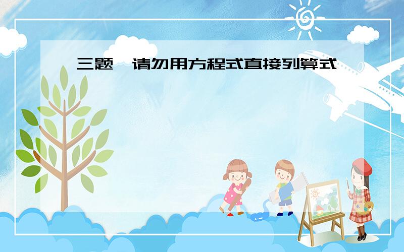 三题,请勿用方程式直接列算式,