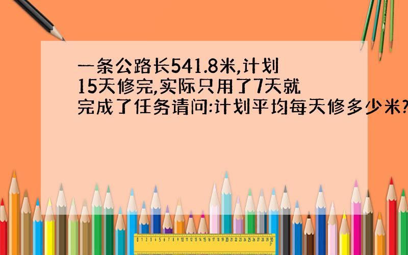 一条公路长541.8米,计划15天修完,实际只用了7天就完成了任务请问:计划平均每天修多少米?