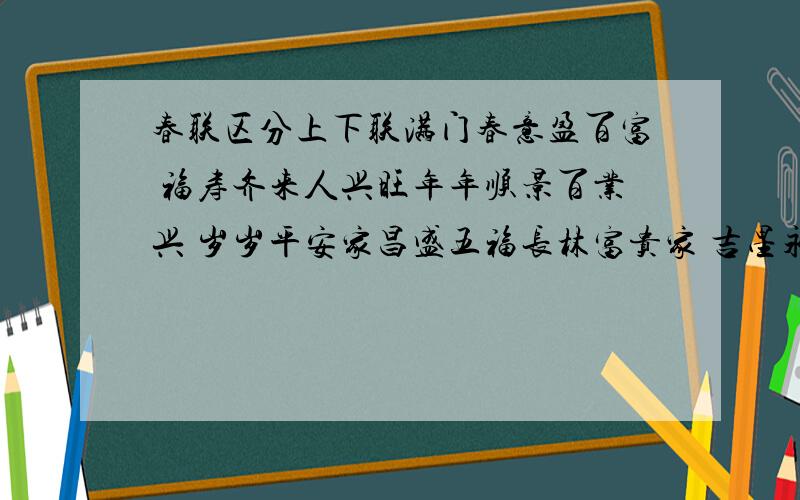 春联区分上下联满门春意盈百富 福寿齐来人兴旺年年顺景百业兴 岁岁平安家昌盛五福长林富贵家 吉星永照平安宅请问这个春联 怎